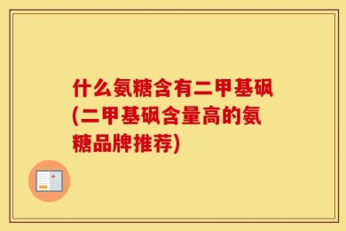 什么氨糖含有二甲基砜(二甲基砜含量高的氨糖品牌推荐)