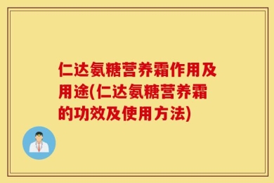 仁达氨糖营养霜作用及用途(仁达氨糖营养霜的功效及使用方法)