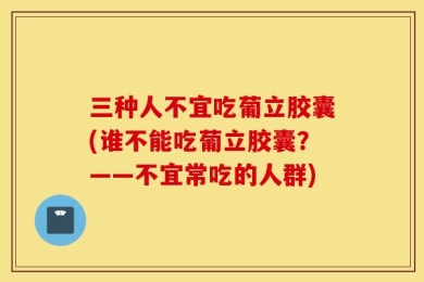三种人不宜吃葡立胶囊(谁不能吃葡立胶囊？——不宜常吃的人群)