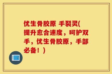 优生骨胶原 手裂灵(提升愈合速度，呵护双手，优生骨胶原，手部必备！)