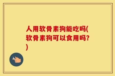 人用软骨素狗能吃吗(软骨素狗可以食用吗？)