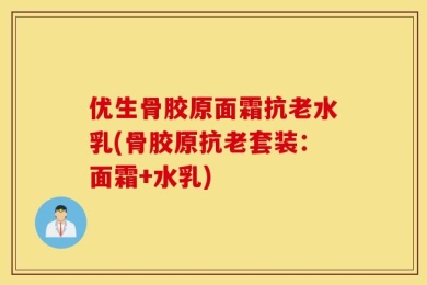优生骨胶原面霜抗老水乳(骨胶原抗老套装：面霜+水乳)