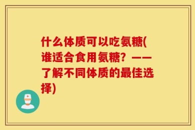 什么体质可以吃氨糖(谁适合食用氨糖？——了解不同体质的最佳选择)