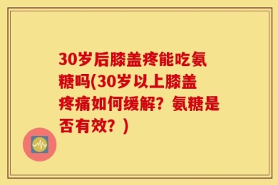 30岁后膝盖疼能吃氨糖吗(30岁以上膝盖疼痛如何缓解？氨糖是否有效？)