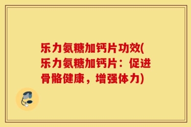 乐力氨糖加钙片功效(乐力氨糖加钙片：促进骨骼健康，增强体力)