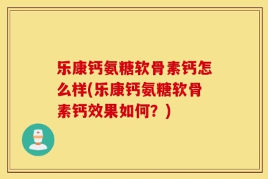 乐康钙氨糖软骨素钙怎么样(乐康钙氨糖软骨素钙效果如何？)