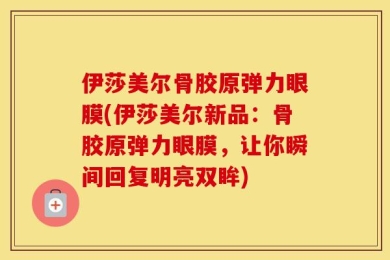 伊莎美尔骨胶原弹力眼膜(伊莎美尔新品：骨胶原弹力眼膜，让你瞬间回复明亮双眸)