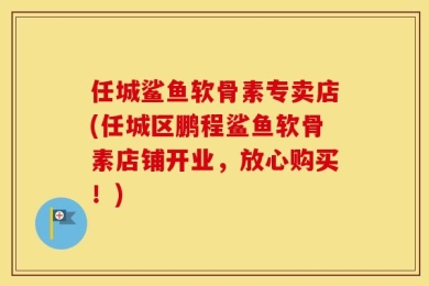 任城鲨鱼软骨素专卖店(任城区鹏程鲨鱼软骨素店铺开业，放心购买！)