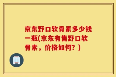 京东野口软骨素多少钱一瓶(京东有售野口软骨素，价格如何？)
