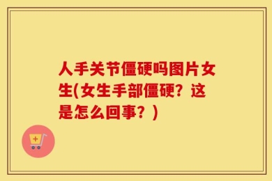 人手关节僵硬吗图片女生(女生手部僵硬？这是怎么回事？)
