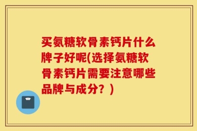 买氨糖软骨素钙片什么牌子好呢(选择氨糖软骨素钙片需要注意哪些品牌与成分？)