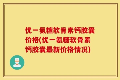 优一氨糖软骨素钙胶囊价格(优一氨糖软骨素钙胶囊最新价格情况)