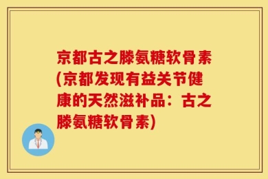 京都古之滕氨糖软骨素(京都发现有益关节健康的天然滋补品：古之滕氨糖软骨素)