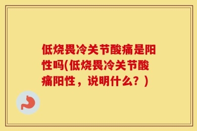 低烧畏冷关节酸痛是阳性吗(低烧畏冷关节酸痛阳性，说明什么？)