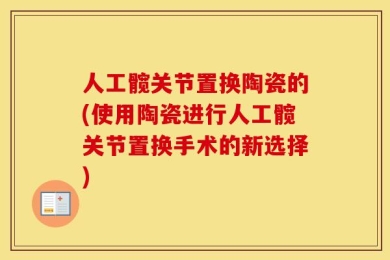人工髋关节置换陶瓷的(使用陶瓷进行人工髋关节置换手术的新选择)