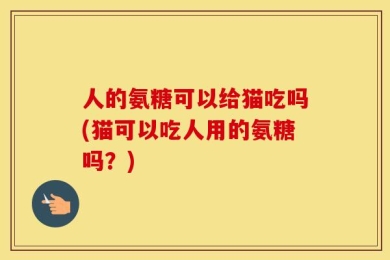人的氨糖可以给猫吃吗(猫可以吃人用的氨糖吗？)