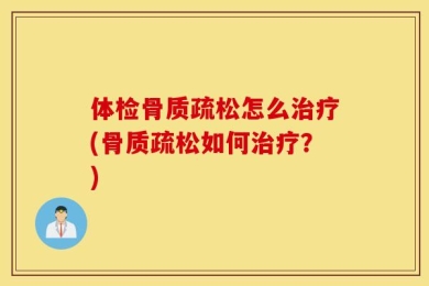 体检骨质疏松怎么治疗(骨质疏松如何治疗？)