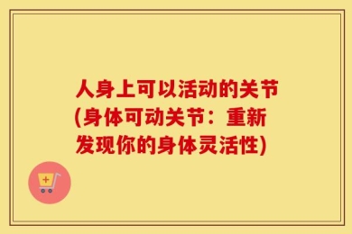 人身上可以活动的关节(身体可动关节：重新发现你的身体灵活性)