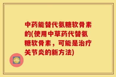 中药能替代氨糖软骨素的(使用中草药代替氨糖软骨素，可能是治疗关节炎的新方法)