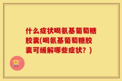 什么症状喝氨基葡萄糖胶囊(喝氨基葡萄糖胶囊可缓解哪些症状？)