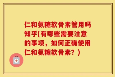 仁和氨糖软骨素管用吗知乎(有哪些需要注意的事项，如何正确使用仁和氨糖软骨素？)