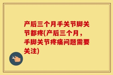 产后三个月手关节脚关节都疼(产后三个月，手脚关节疼痛问题需要关注)
