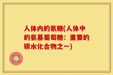 人体内的氨糖(人体中的氨基葡萄糖：重要的碳水化合物之一)