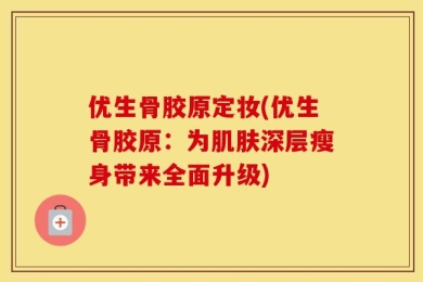 优生骨胶原定妆(优生骨胶原：为肌肤深层瘦身带来全面升级)