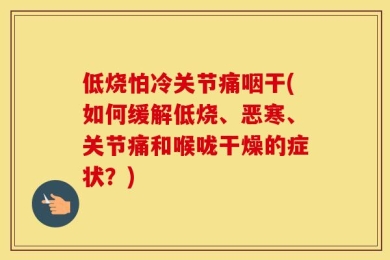 低烧怕冷关节痛咽干(如何缓解低烧、恶寒、关节痛和喉咙干燥的症状？)