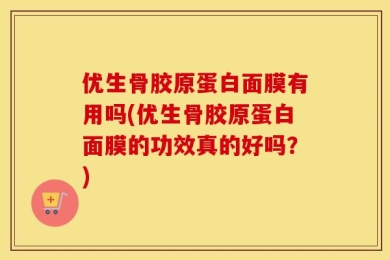 优生骨胶原蛋白面膜有用吗(优生骨胶原蛋白面膜的功效真的好吗？)