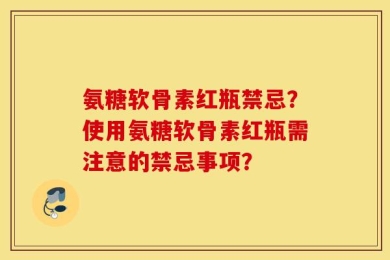 氨糖软骨素红瓶禁忌？使用氨糖软骨素红瓶需注意的禁忌事项？