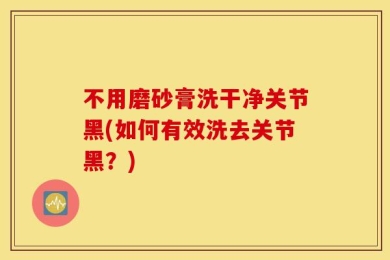 不用磨砂膏洗干净关节黑(如何有效洗去关节黑？)