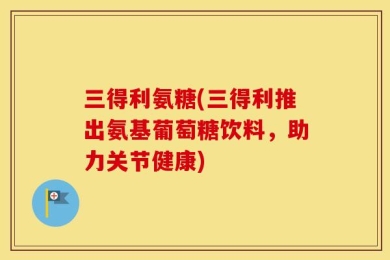 三得利氨糖(三得利推出氨基葡萄糖饮料，助力关节健康)