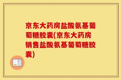 京东大药房盐酸氨基葡萄糖胶囊(京东大药房销售盐酸氨基葡萄糖胶囊)