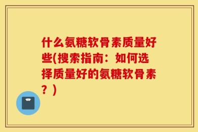 什么氨糖软骨素质量好些(搜索指南：如何选择质量好的氨糖软骨素？)