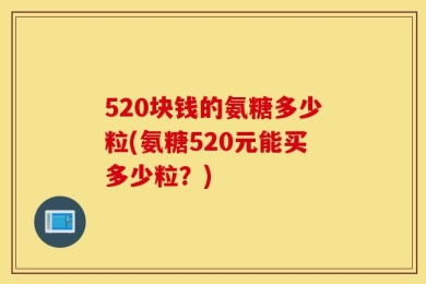 520块钱的氨糖多少粒(氨糖520元能买多少粒？)