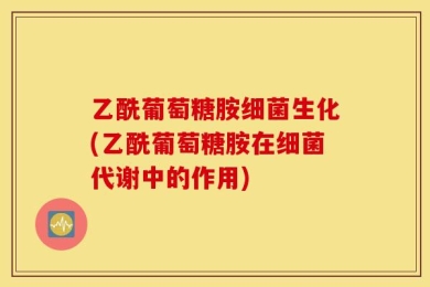 乙酰葡萄糖胺细菌生化(乙酰葡萄糖胺在细菌代谢中的作用)