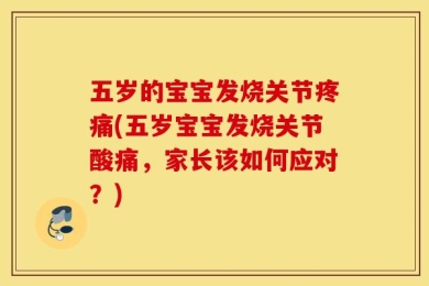 五岁的宝宝发烧关节疼痛(五岁宝宝发烧关节酸痛，家长该如何应对？)