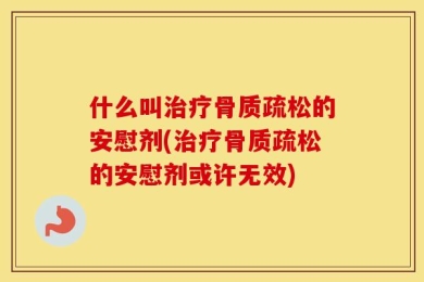 什么叫治疗骨质疏松的安慰剂(治疗骨质疏松的安慰剂或许无效)