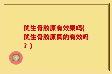 优生骨胶原有效果吗(优生骨胶原真的有效吗？)