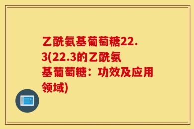 乙酰氨基葡萄糖22.3(22.3的乙酰氨基葡萄糖：功效及应用领域)