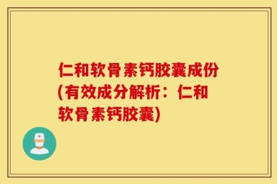 仁和软骨素钙胶囊成份(有效成分解析：仁和软骨素钙胶囊)