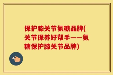 保护膝关节氨糖品牌(关节保养好帮手——氨糖保护膝关节品牌)