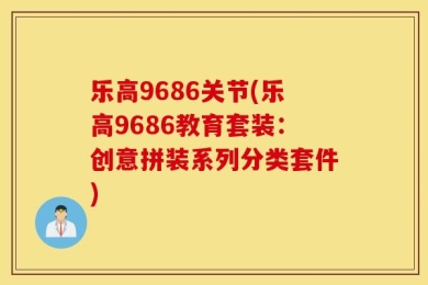 乐高9686关节(乐高9686教育套装：创意拼装系列分类套件)