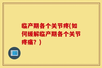 临产期各个关节疼(如何缓解临产期各个关节疼痛？)