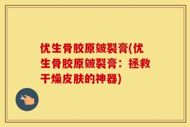 优生骨胶原皴裂膏(优生骨胶原皴裂膏：拯救干燥皮肤的神器)