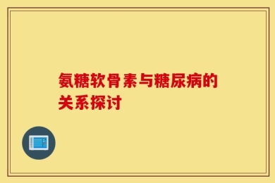 氨糖软骨素与糖尿病的关系探讨