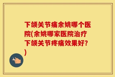 下颌关节痛余姚哪个医院(余姚哪家医院治疗下颌关节疼痛效果好？)