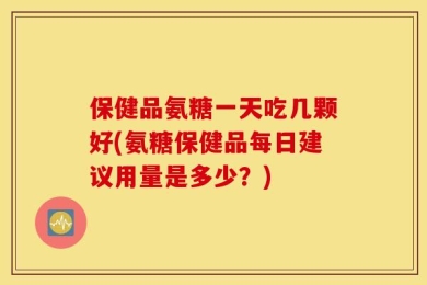 保健品氨糖一天吃几颗好(氨糖保健品每日建议用量是多少？)