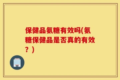 保健品氨糖有效吗(氨糖保健品是否真的有效？)